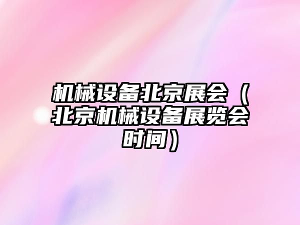 機械設備北京展會(huì )（北京機械設備展覽會(huì )時(shí)間）