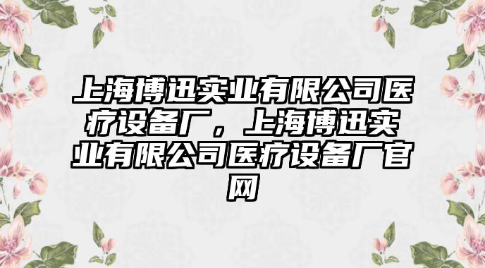 上海博迅實(shí)業(yè)有限公司醫療設備廠(chǎng)，上海博迅實(shí)業(yè)有限公司醫療設備廠(chǎng)官網(wǎng)