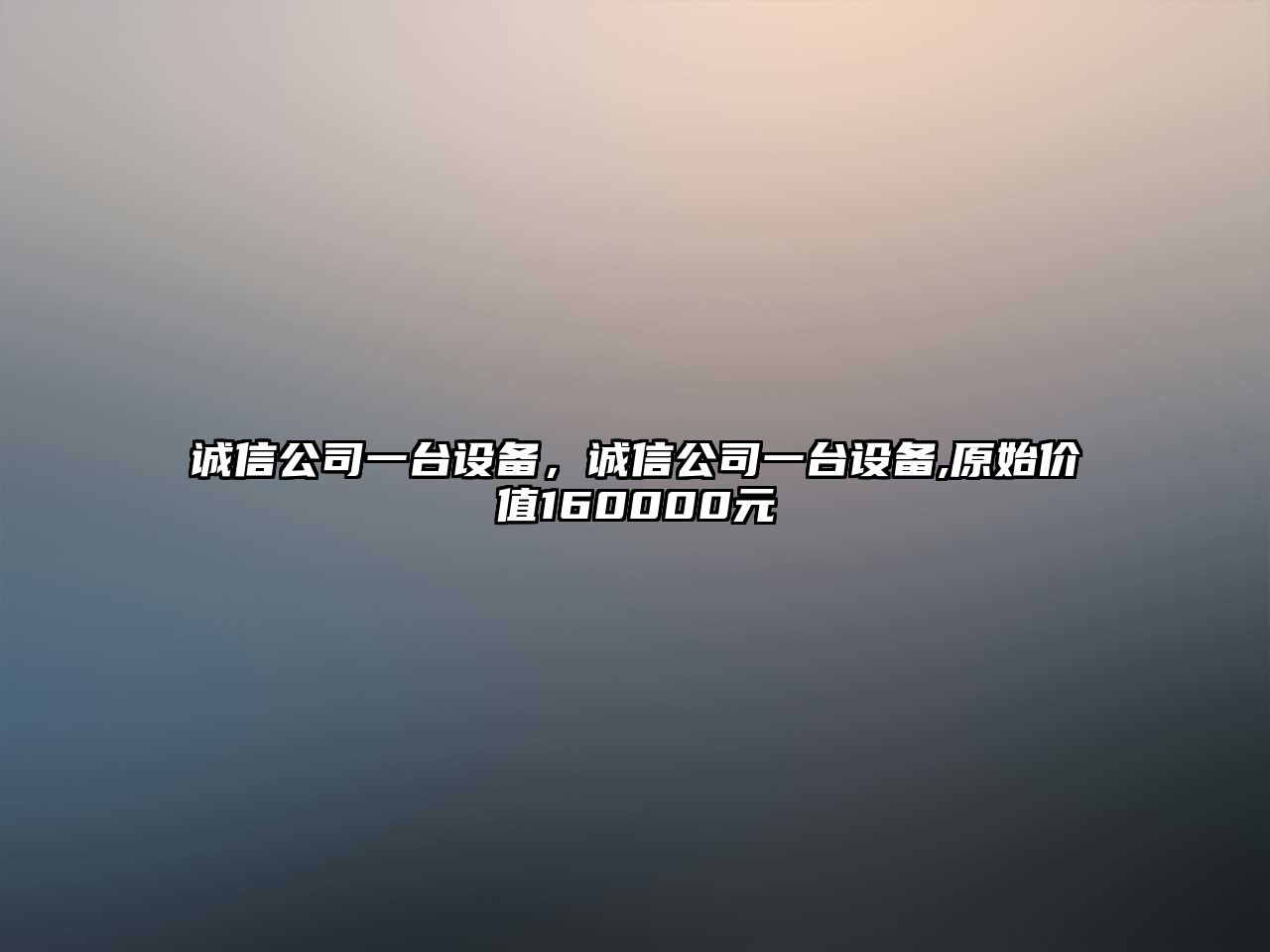 誠信公司一臺設備，誠信公司一臺設備,原始價(jià)值160000元