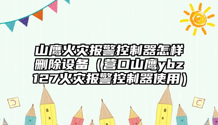 山鷹火災報警控制器怎樣刪除設備（營(yíng)口山鷹ybz127火災報警控制器使用）