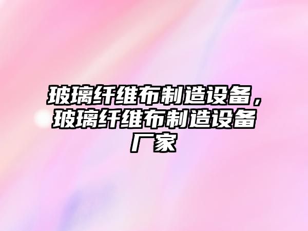 玻璃纖維布制造設備，玻璃纖維布制造設備廠(chǎng)家