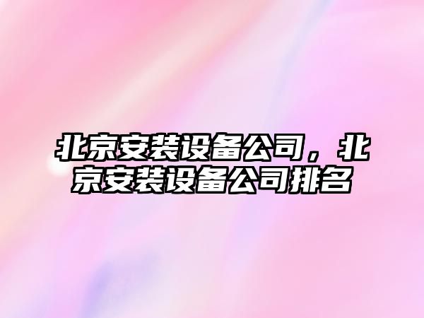 北京安裝設備公司，北京安裝設備公司排名