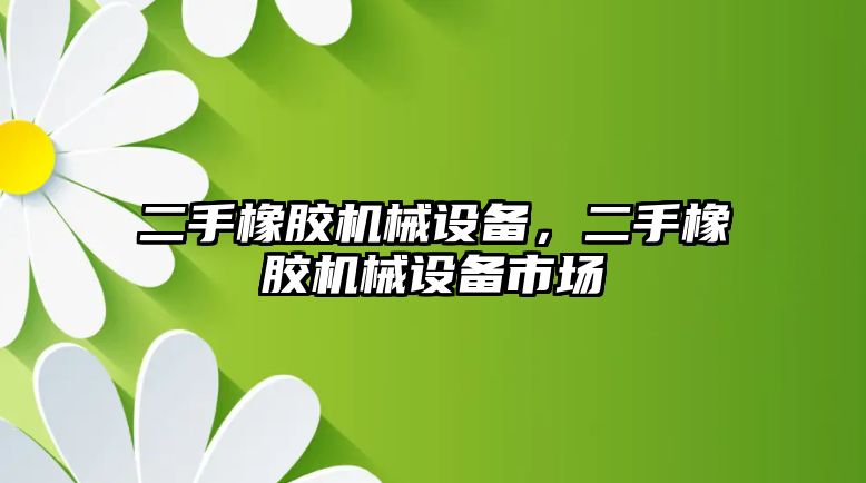 二手橡膠機械設備，二手橡膠機械設備市場(chǎng)