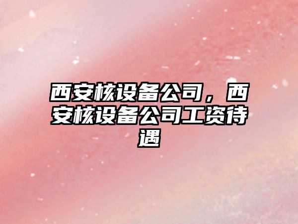 西安核設備公司，西安核設備公司工資待遇