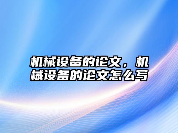 機械設備的論文，機械設備的論文怎么寫(xiě)
