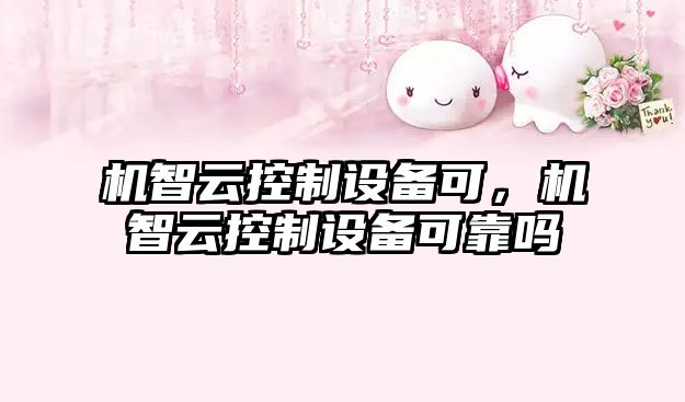 機智云控制設備可，機智云控制設備可靠嗎