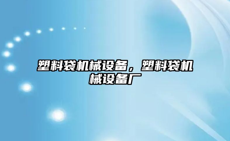 塑料袋機械設備，塑料袋機械設備廠(chǎng)
