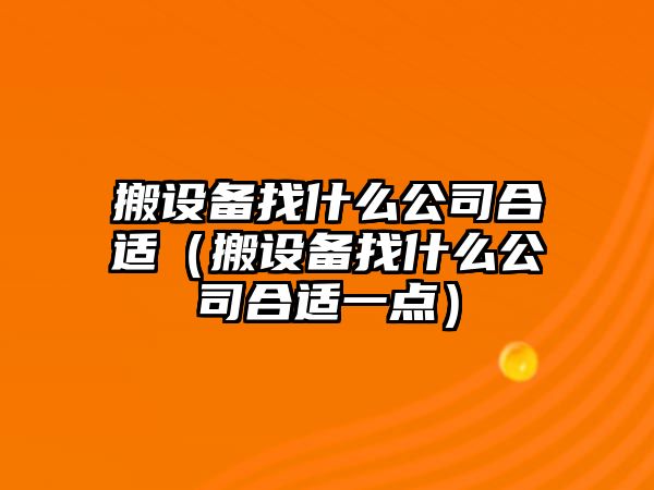 搬設備找什么公司合適（搬設備找什么公司合適一點(diǎn)）