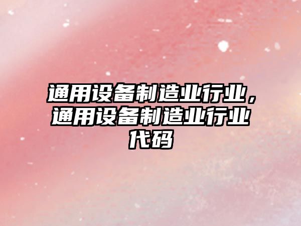 通用設備制造業(yè)行業(yè)，通用設備制造業(yè)行業(yè)代碼
