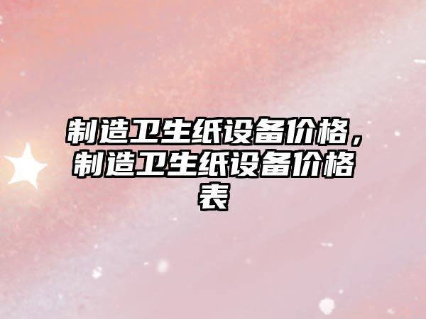制造衛生紙設備價(jià)格，制造衛生紙設備價(jià)格表
