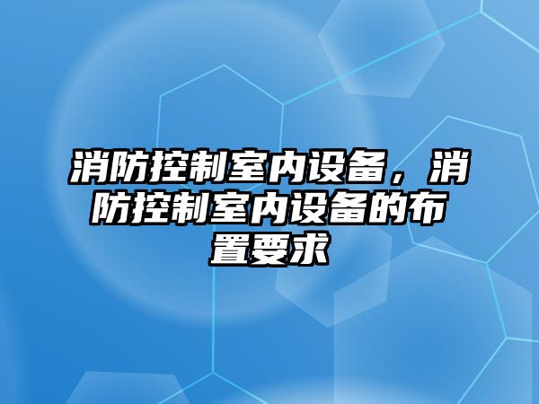 消防控制室內設備，消防控制室內設備的布置要求