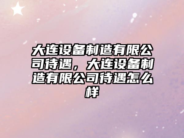 大連設備制造有限公司待遇，大連設備制造有限公司待遇怎么樣