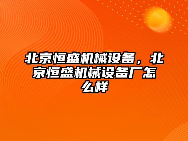 北京恒盛機械設備，北京恒盛機械設備廠(chǎng)怎么樣