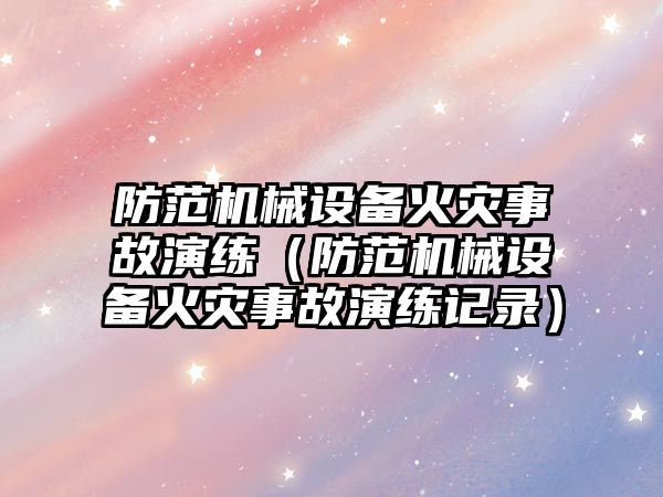 防范機械設備火災事故演練（防范機械設備火災事故演練記錄）