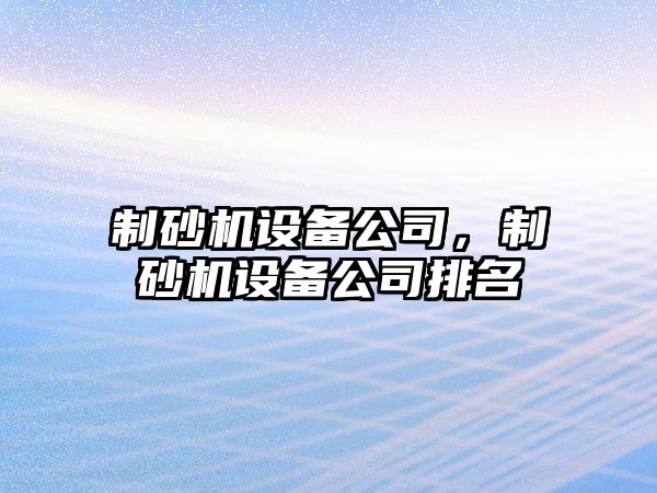 制砂機設備公司，制砂機設備公司排名