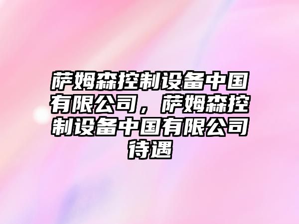 薩姆森控制設備中國有限公司，薩姆森控制設備中國有限公司待遇