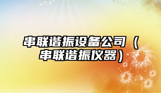 串聯(lián)諧振設備公司（串聯(lián)諧振儀器）