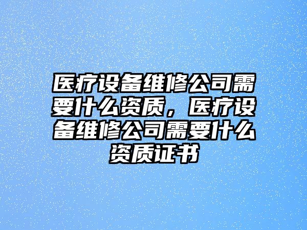 醫療設備維修公司需要什么資質(zhì)，醫療設備維修公司需要什么資質(zhì)證書(shū)