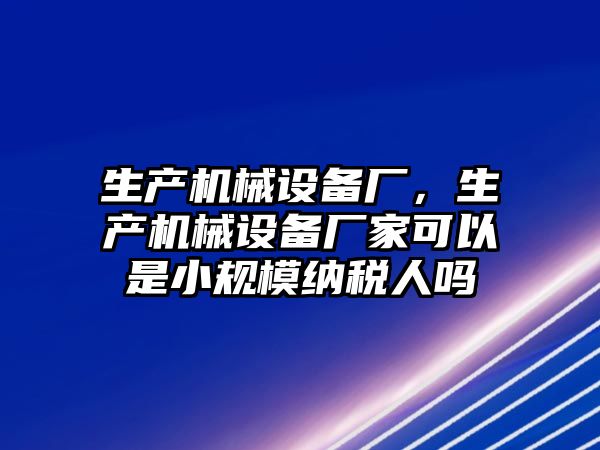 生產(chǎn)機械設備廠(chǎng)，生產(chǎn)機械設備廠(chǎng)家可以是小規模納稅人嗎
