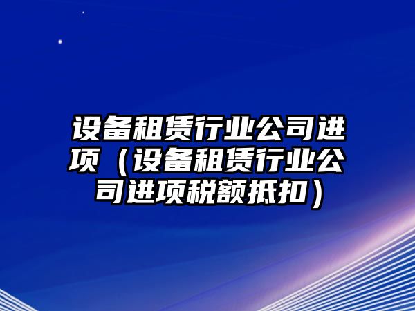 設備租賃行業(yè)公司進(jìn)項（設備租賃行業(yè)公司進(jìn)項稅額抵扣）