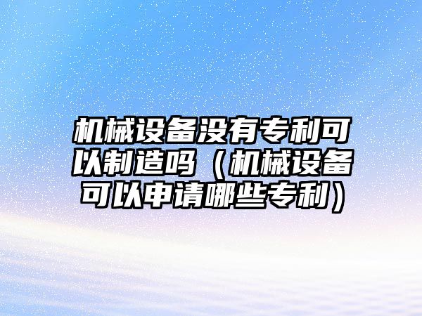 機械設備沒(méi)有專(zhuān)利可以制造嗎（機械設備可以申請哪些專(zhuān)利）