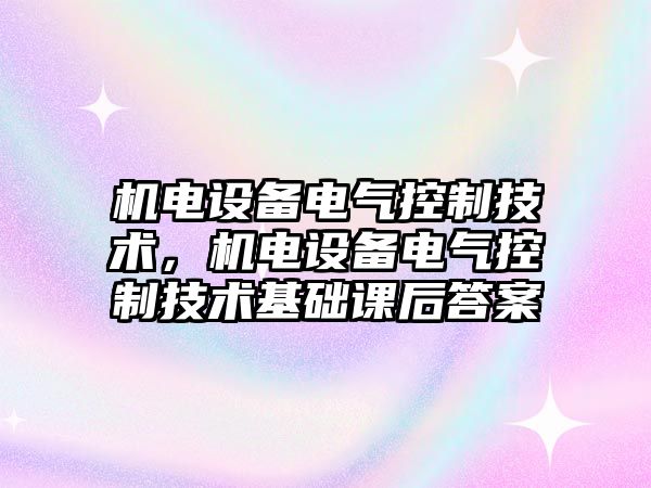 機電設備電氣控制技術(shù)，機電設備電氣控制技術(shù)基礎課后答案