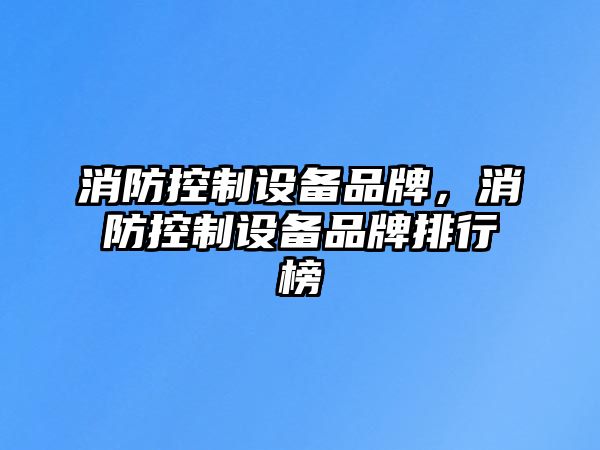 消防控制設備品牌，消防控制設備品牌排行榜