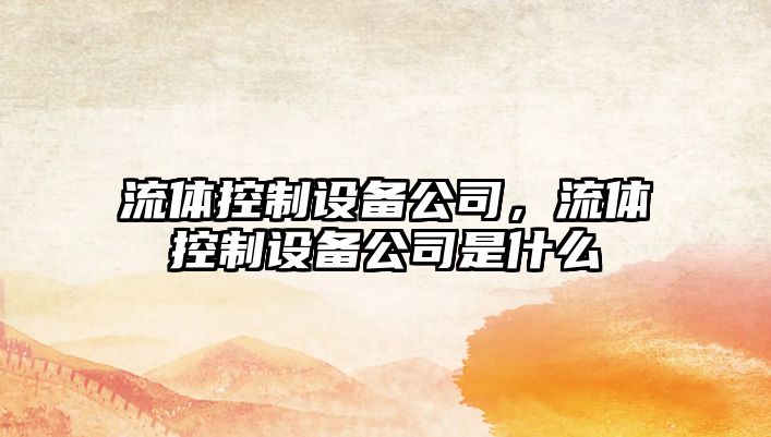 流體控制設備公司，流體控制設備公司是什么