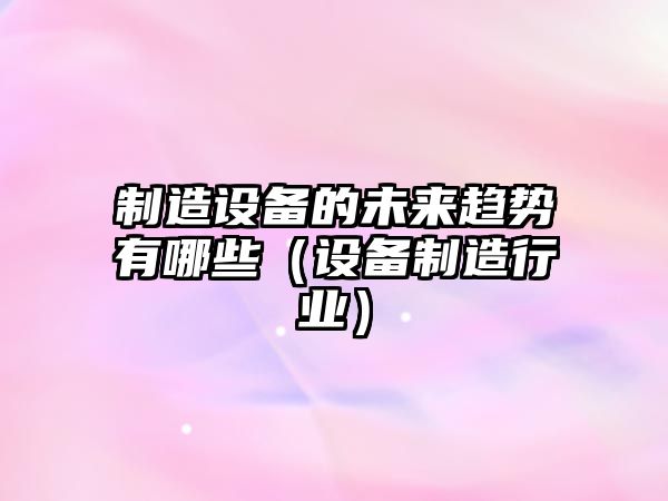制造設備的未來(lái)趨勢有哪些（設備制造行業(yè)）