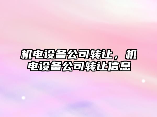 機電設備公司轉讓?zhuān)瑱C電設備公司轉讓信息