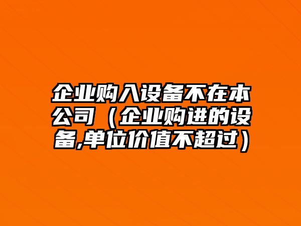 企業(yè)購入設備不在本公司（企業(yè)購進(jìn)的設備,單位價(jià)值不超過(guò)）