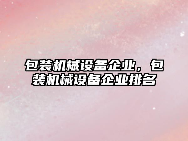 包裝機械設備企業(yè)，包裝機械設備企業(yè)排名
