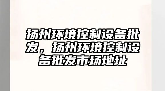 揚州環(huán)境控制設備批發(fā)，揚州環(huán)境控制設備批發(fā)市場(chǎng)地址