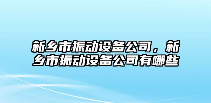 新鄉市振動(dòng)設備公司，新鄉市振動(dòng)設備公司有哪些