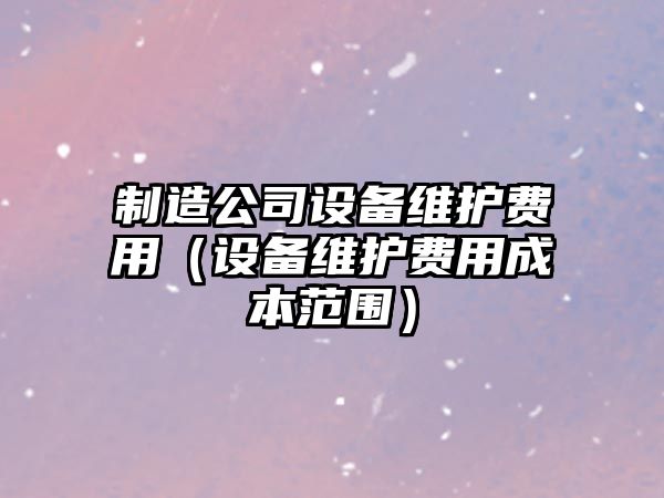 制造公司設備維護費用（設備維護費用成本范圍）