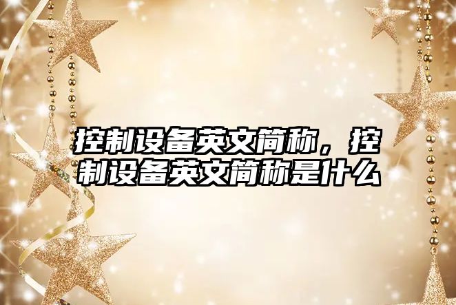 控制設備英文簡(jiǎn)稱(chēng)，控制設備英文簡(jiǎn)稱(chēng)是什么