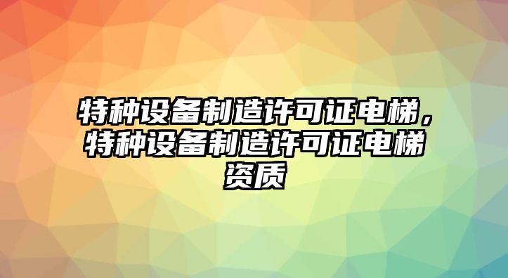 特種設備制造許可證電梯，特種設備制造許可證電梯資質(zhì)