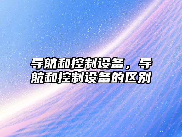 導航和控制設備，導航和控制設備的區別