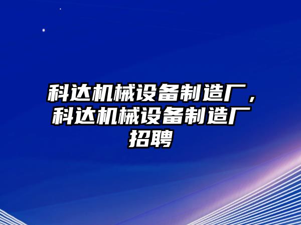 科達機械設備制造廠(chǎng)，科達機械設備制造廠(chǎng)招聘