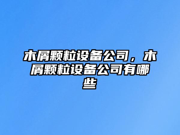 木屑顆粒設備公司，木屑顆粒設備公司有哪些