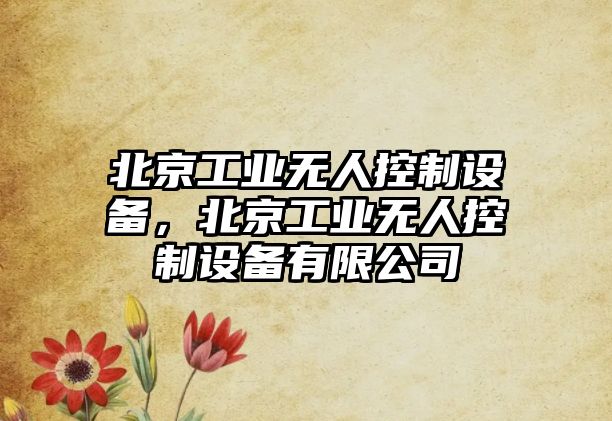 北京工業(yè)無(wú)人控制設備，北京工業(yè)無(wú)人控制設備有限公司