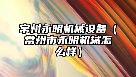 常州永明機械設備（常州市永明機械怎么樣）