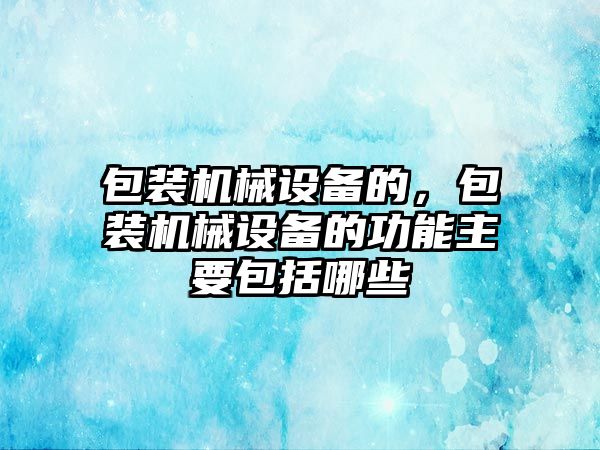 包裝機械設備的，包裝機械設備的功能主要包括哪些