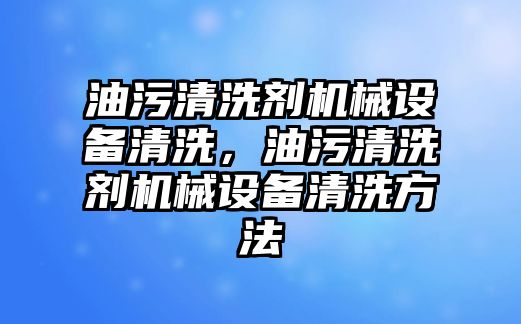 油污清洗劑機械設備清洗，油污清洗劑機械設備清洗方法