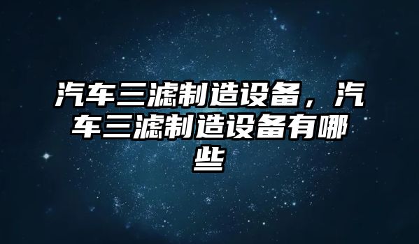 汽車(chē)三濾制造設備，汽車(chē)三濾制造設備有哪些
