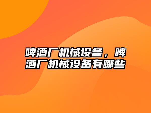 啤酒廠(chǎng)機械設備，啤酒廠(chǎng)機械設備有哪些