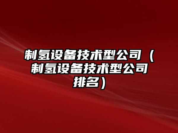 制氫設備技術(shù)型公司（制氫設備技術(shù)型公司排名）