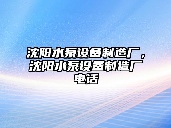 沈陽(yáng)水泵設備制造廠(chǎng)，沈陽(yáng)水泵設備制造廠(chǎng)電話(huà)