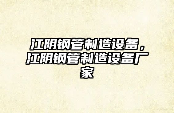 江陰鋼管制造設備，江陰鋼管制造設備廠(chǎng)家