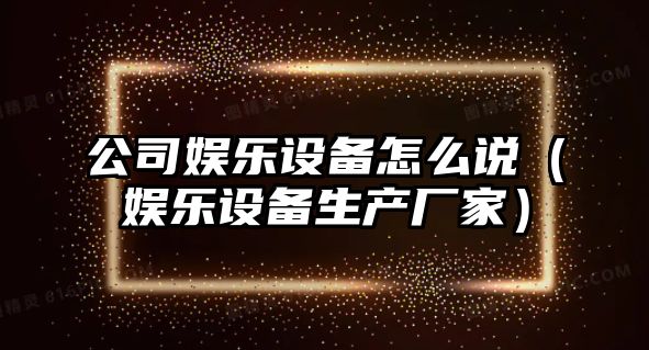 公司娛樂(lè )設備怎么說(shuō)（娛樂(lè )設備生產(chǎn)廠(chǎng)家）